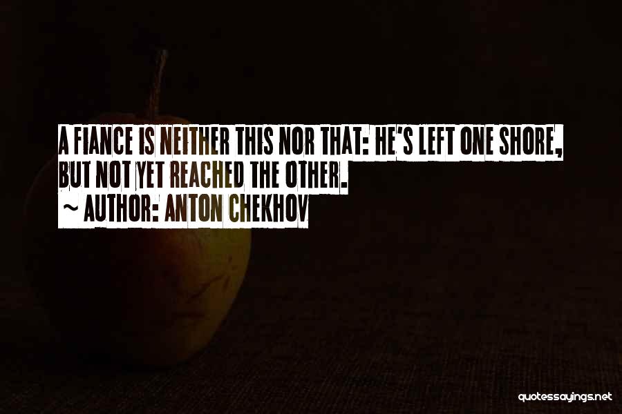 Anton Chekhov Quotes: A Fiance Is Neither This Nor That: He's Left One Shore, But Not Yet Reached The Other.