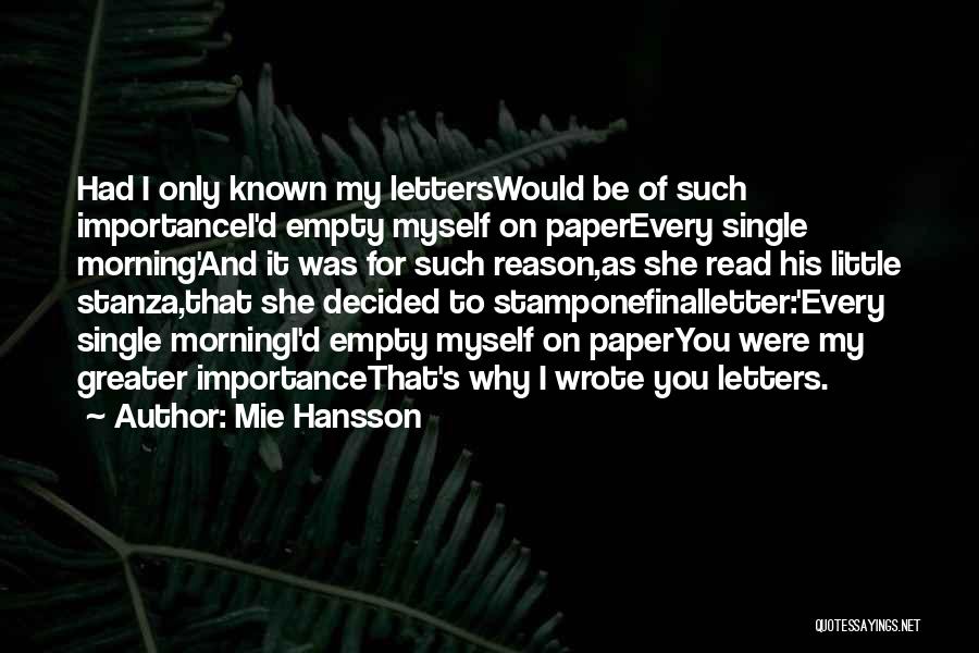 Mie Hansson Quotes: Had I Only Known My Letterswould Be Of Such Importancei'd Empty Myself On Paperevery Single Morning'and It Was For Such