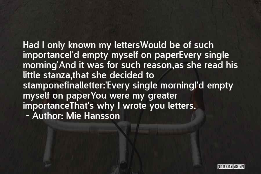 Mie Hansson Quotes: Had I Only Known My Letterswould Be Of Such Importancei'd Empty Myself On Paperevery Single Morning'and It Was For Such