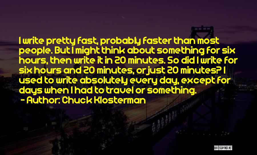 Chuck Klosterman Quotes: I Write Pretty Fast, Probably Faster Than Most People. But I Might Think About Something For Six Hours, Then Write