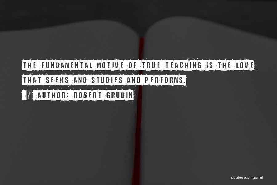 Robert Grudin Quotes: The Fundamental Motive Of True Teaching Is The Love That Seeks And Studies And Performs.