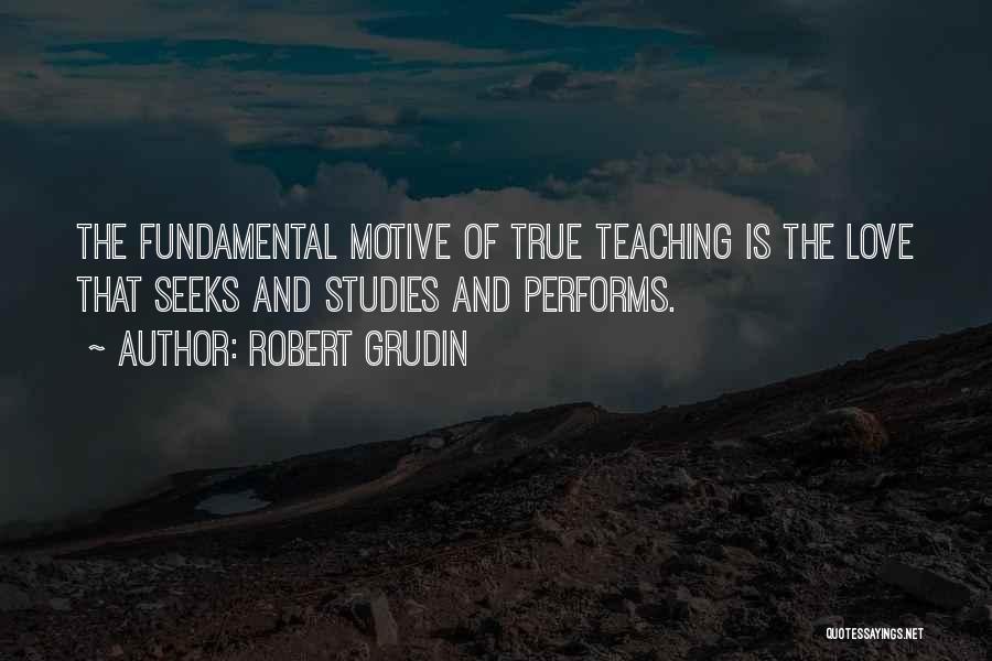 Robert Grudin Quotes: The Fundamental Motive Of True Teaching Is The Love That Seeks And Studies And Performs.