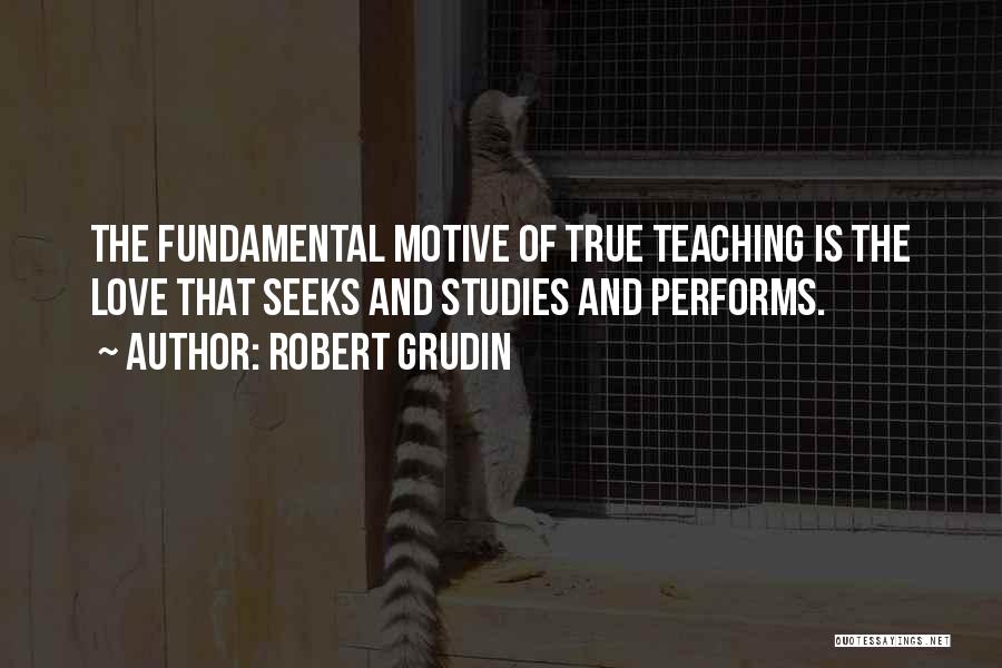 Robert Grudin Quotes: The Fundamental Motive Of True Teaching Is The Love That Seeks And Studies And Performs.