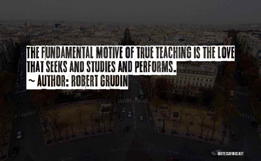 Robert Grudin Quotes: The Fundamental Motive Of True Teaching Is The Love That Seeks And Studies And Performs.