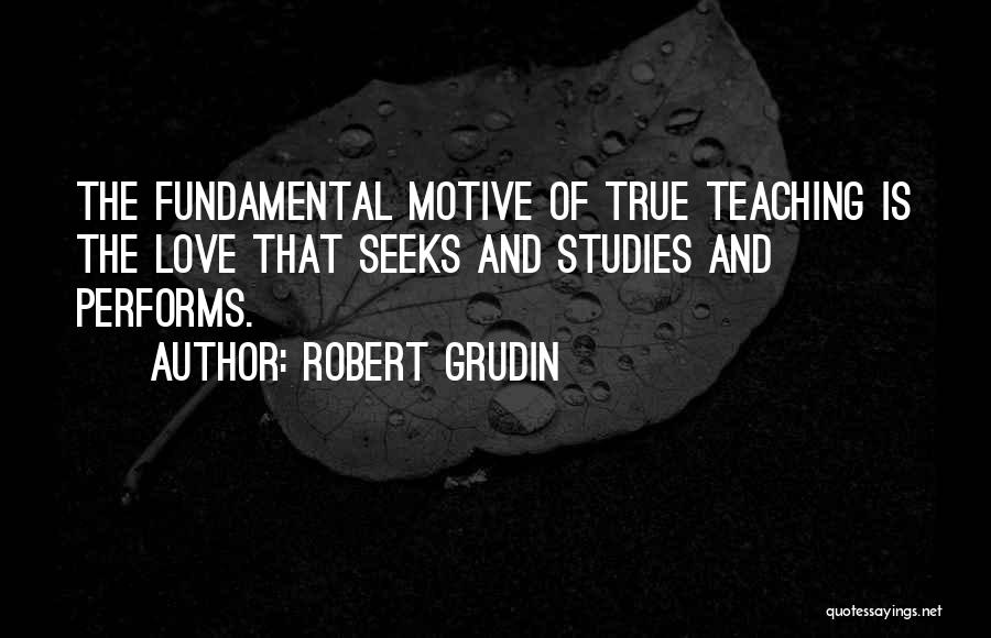 Robert Grudin Quotes: The Fundamental Motive Of True Teaching Is The Love That Seeks And Studies And Performs.