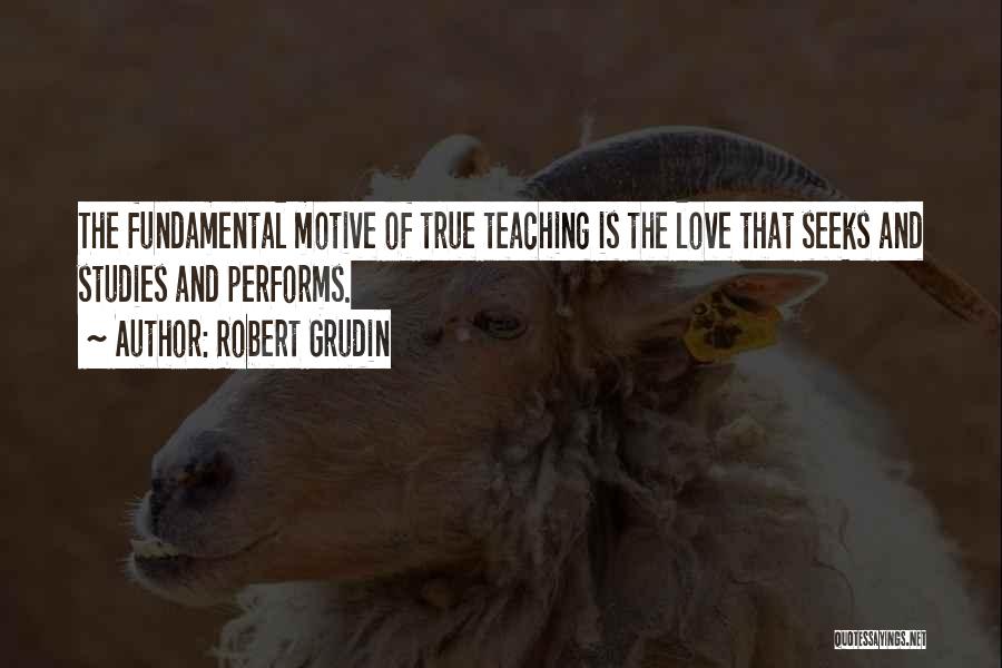 Robert Grudin Quotes: The Fundamental Motive Of True Teaching Is The Love That Seeks And Studies And Performs.