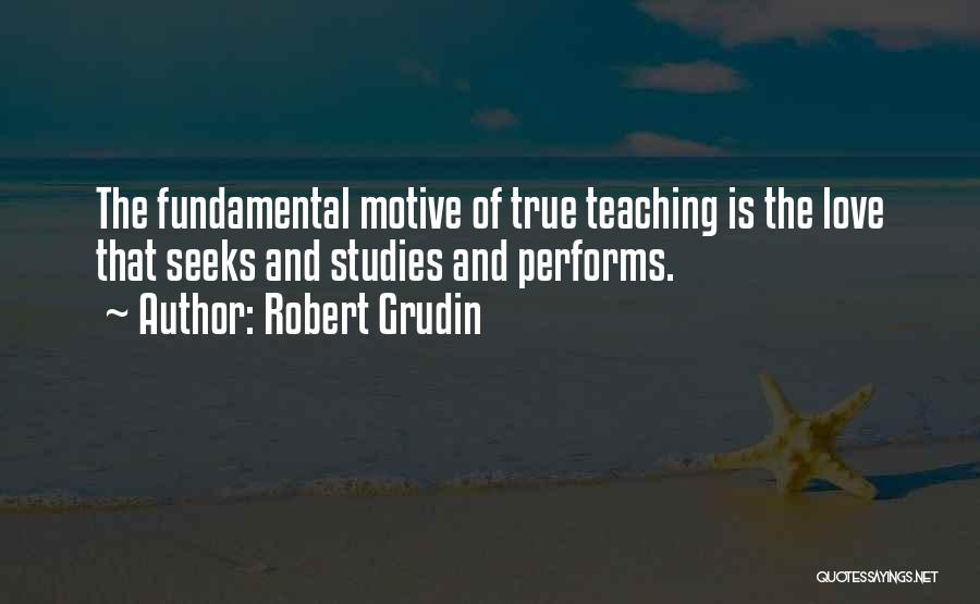 Robert Grudin Quotes: The Fundamental Motive Of True Teaching Is The Love That Seeks And Studies And Performs.