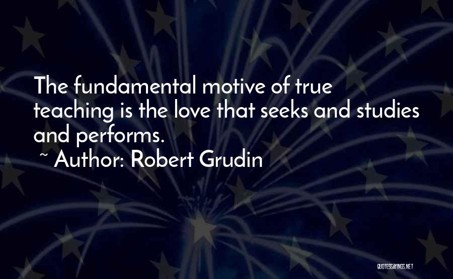 Robert Grudin Quotes: The Fundamental Motive Of True Teaching Is The Love That Seeks And Studies And Performs.