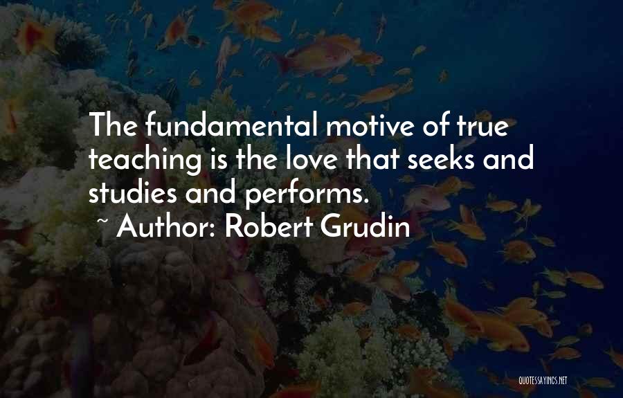 Robert Grudin Quotes: The Fundamental Motive Of True Teaching Is The Love That Seeks And Studies And Performs.