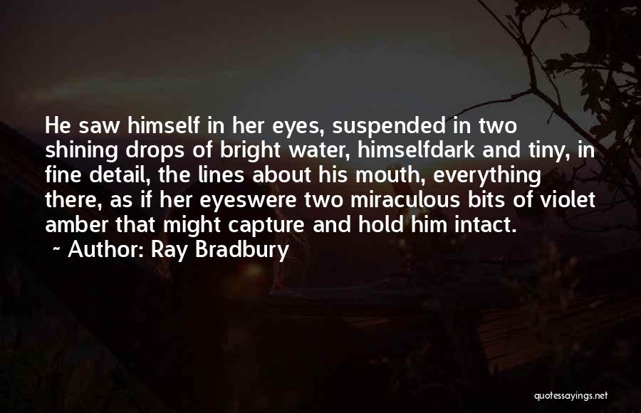 Ray Bradbury Quotes: He Saw Himself In Her Eyes, Suspended In Two Shining Drops Of Bright Water, Himselfdark And Tiny, In Fine Detail,