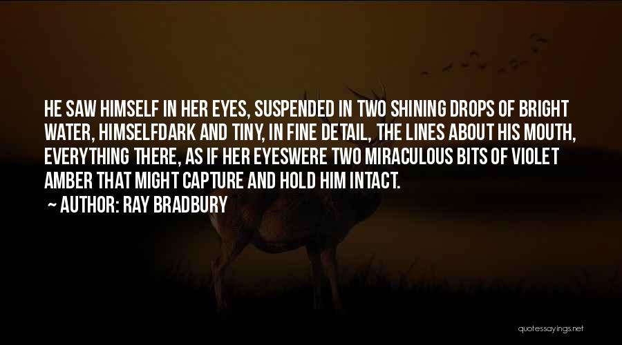 Ray Bradbury Quotes: He Saw Himself In Her Eyes, Suspended In Two Shining Drops Of Bright Water, Himselfdark And Tiny, In Fine Detail,