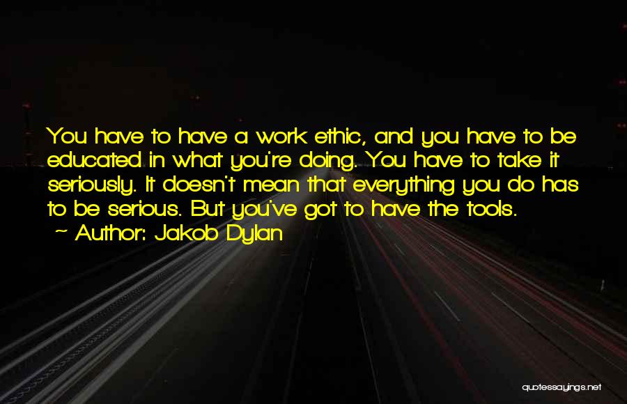 Jakob Dylan Quotes: You Have To Have A Work Ethic, And You Have To Be Educated In What You're Doing. You Have To