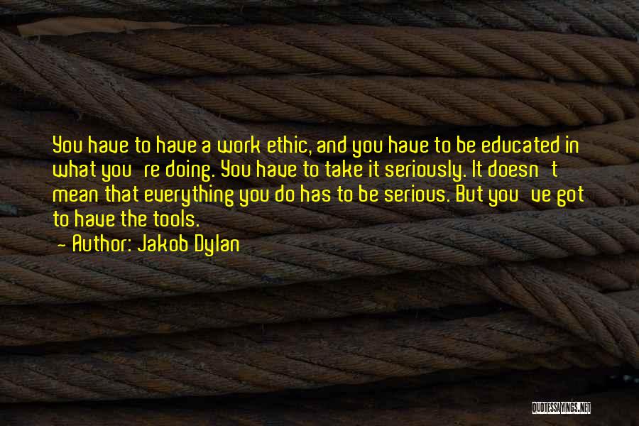 Jakob Dylan Quotes: You Have To Have A Work Ethic, And You Have To Be Educated In What You're Doing. You Have To