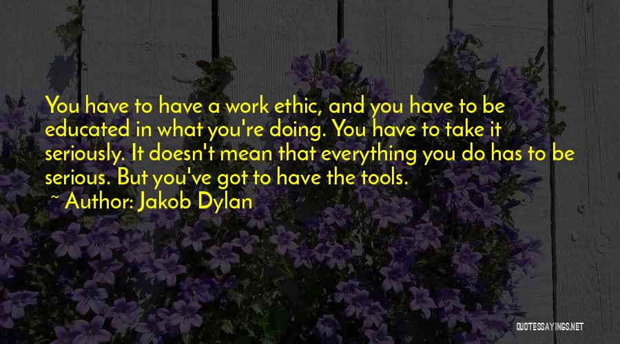 Jakob Dylan Quotes: You Have To Have A Work Ethic, And You Have To Be Educated In What You're Doing. You Have To
