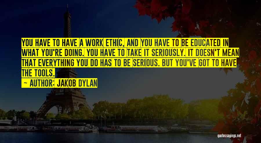 Jakob Dylan Quotes: You Have To Have A Work Ethic, And You Have To Be Educated In What You're Doing. You Have To