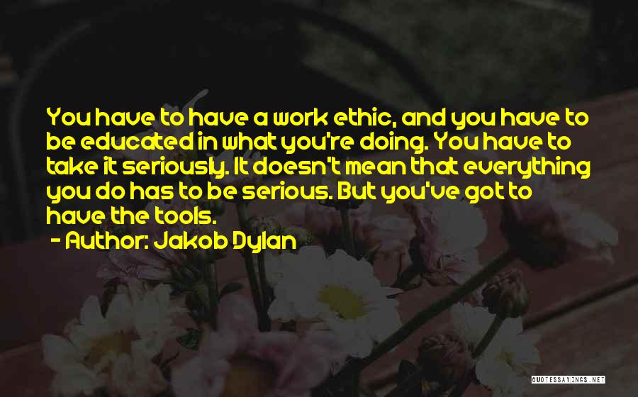 Jakob Dylan Quotes: You Have To Have A Work Ethic, And You Have To Be Educated In What You're Doing. You Have To