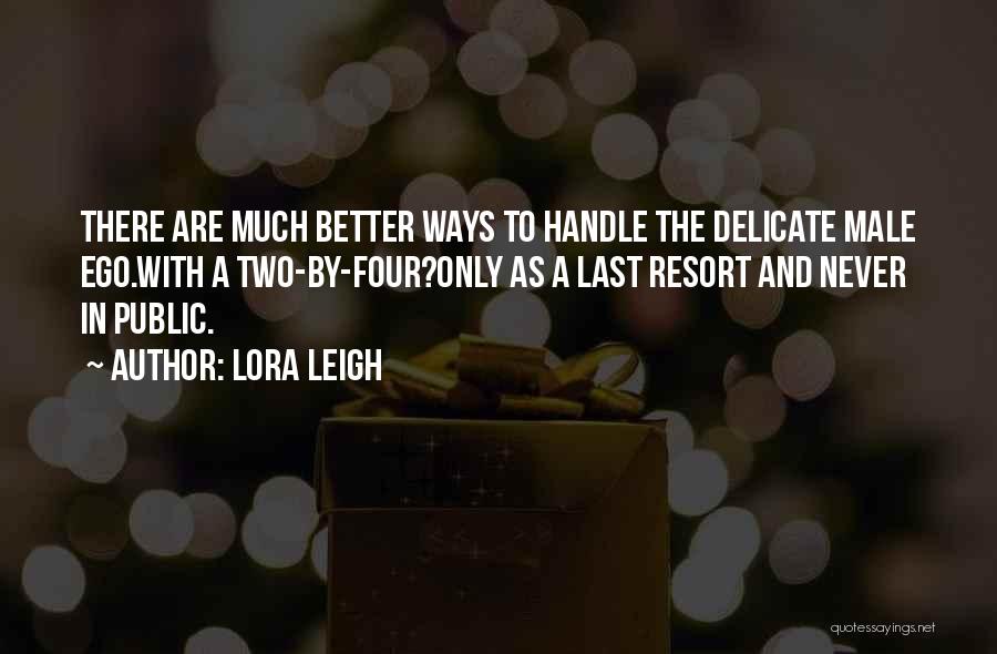 Lora Leigh Quotes: There Are Much Better Ways To Handle The Delicate Male Ego.with A Two-by-four?only As A Last Resort And Never In