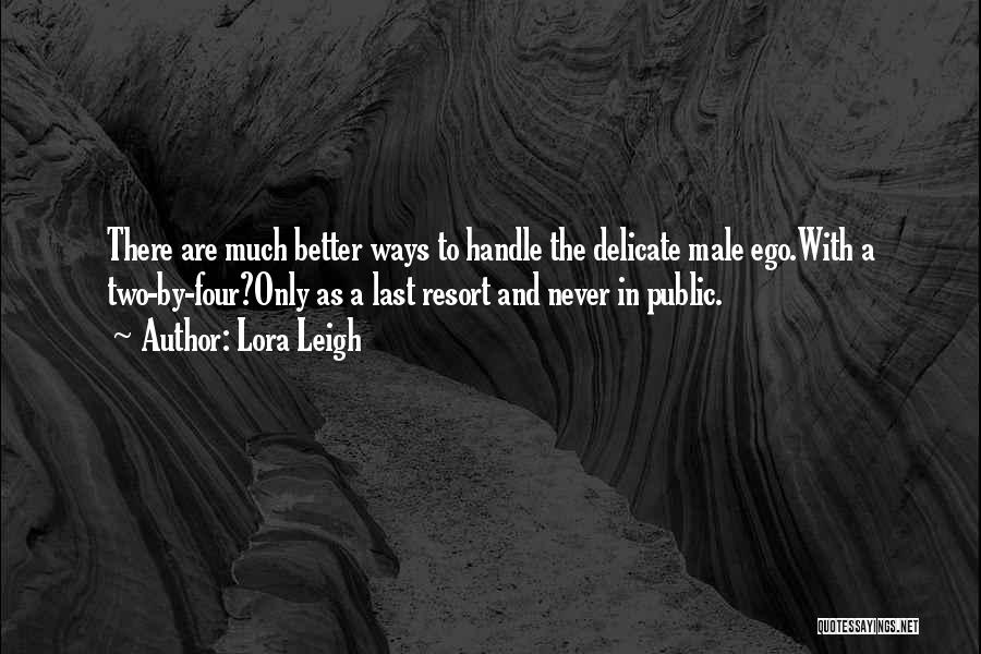 Lora Leigh Quotes: There Are Much Better Ways To Handle The Delicate Male Ego.with A Two-by-four?only As A Last Resort And Never In