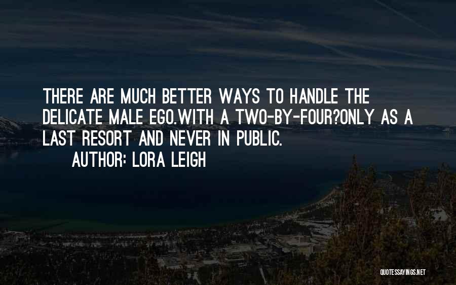 Lora Leigh Quotes: There Are Much Better Ways To Handle The Delicate Male Ego.with A Two-by-four?only As A Last Resort And Never In