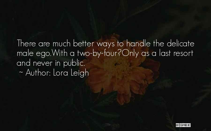 Lora Leigh Quotes: There Are Much Better Ways To Handle The Delicate Male Ego.with A Two-by-four?only As A Last Resort And Never In