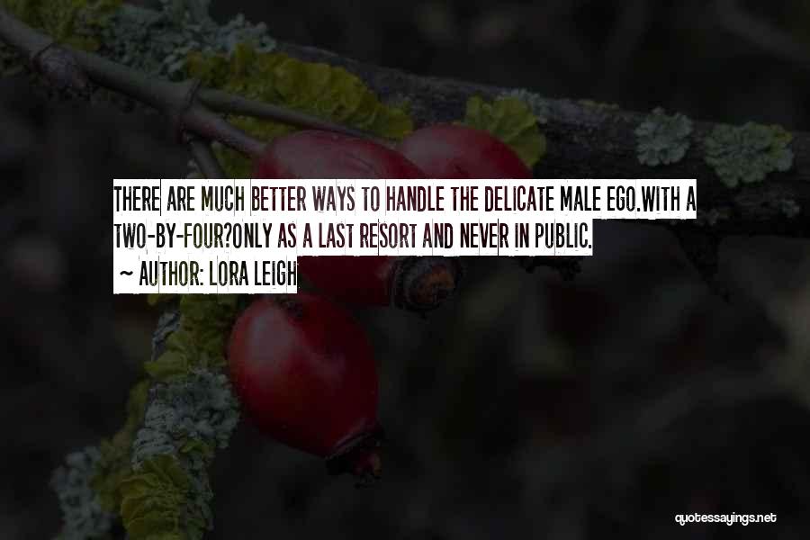 Lora Leigh Quotes: There Are Much Better Ways To Handle The Delicate Male Ego.with A Two-by-four?only As A Last Resort And Never In