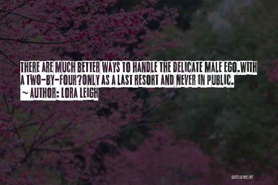 Lora Leigh Quotes: There Are Much Better Ways To Handle The Delicate Male Ego.with A Two-by-four?only As A Last Resort And Never In