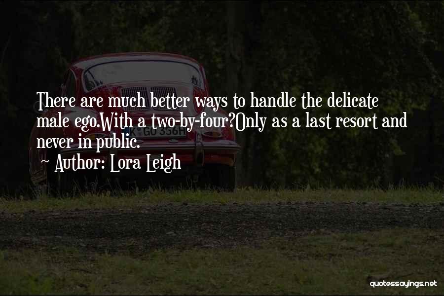 Lora Leigh Quotes: There Are Much Better Ways To Handle The Delicate Male Ego.with A Two-by-four?only As A Last Resort And Never In