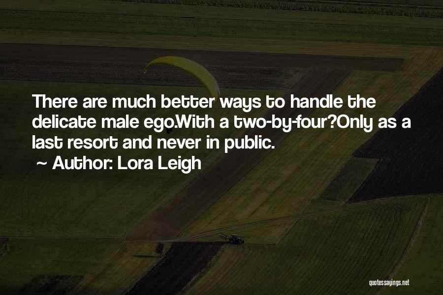 Lora Leigh Quotes: There Are Much Better Ways To Handle The Delicate Male Ego.with A Two-by-four?only As A Last Resort And Never In