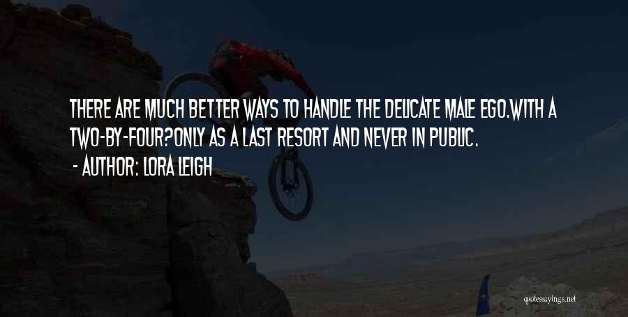 Lora Leigh Quotes: There Are Much Better Ways To Handle The Delicate Male Ego.with A Two-by-four?only As A Last Resort And Never In