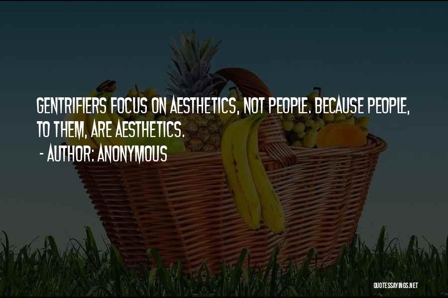 Anonymous Quotes: Gentrifiers Focus On Aesthetics, Not People. Because People, To Them, Are Aesthetics.