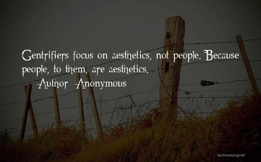 Anonymous Quotes: Gentrifiers Focus On Aesthetics, Not People. Because People, To Them, Are Aesthetics.