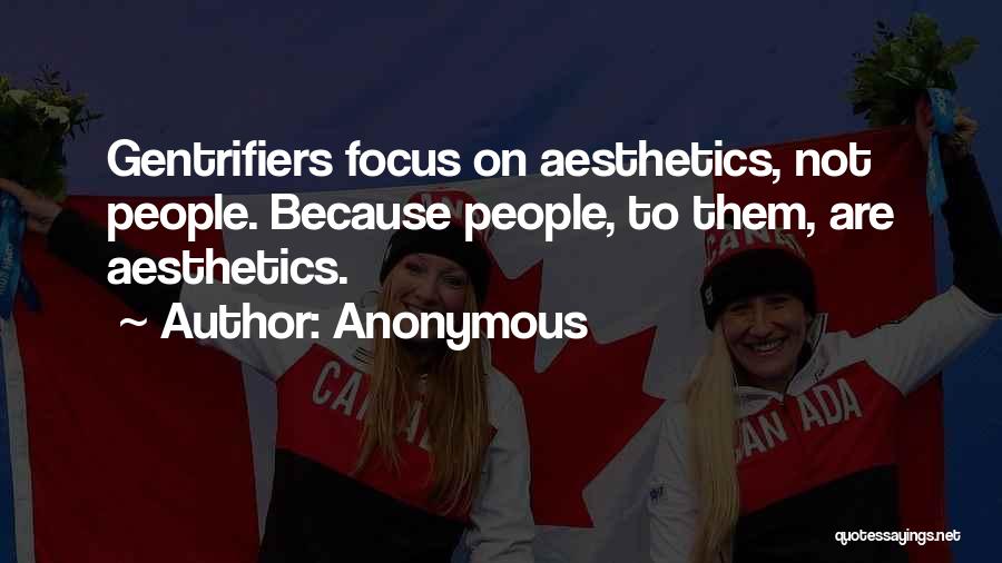 Anonymous Quotes: Gentrifiers Focus On Aesthetics, Not People. Because People, To Them, Are Aesthetics.