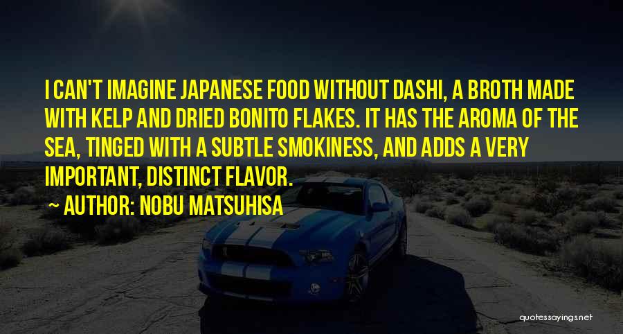 Nobu Matsuhisa Quotes: I Can't Imagine Japanese Food Without Dashi, A Broth Made With Kelp And Dried Bonito Flakes. It Has The Aroma