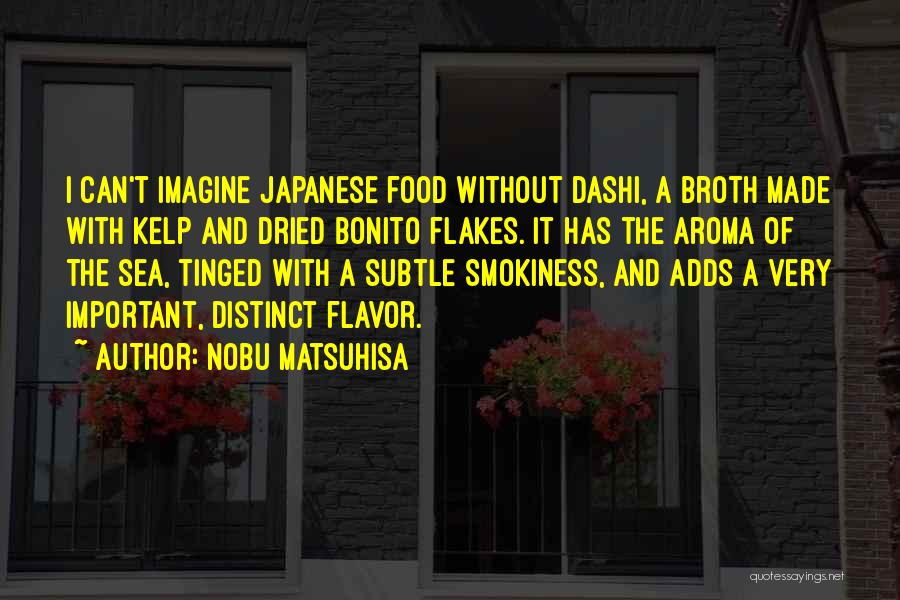 Nobu Matsuhisa Quotes: I Can't Imagine Japanese Food Without Dashi, A Broth Made With Kelp And Dried Bonito Flakes. It Has The Aroma