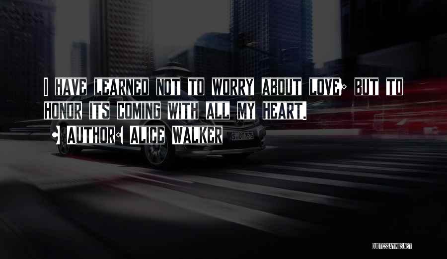 Alice Walker Quotes: I Have Learned Not To Worry About Love; But To Honor Its Coming With All My Heart.