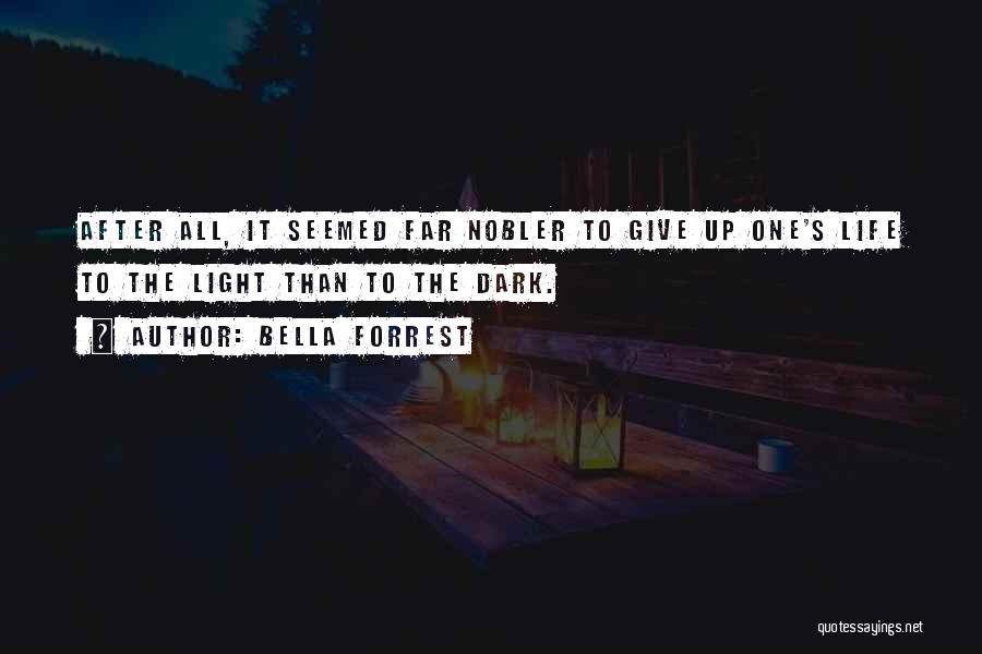 Bella Forrest Quotes: After All, It Seemed Far Nobler To Give Up One's Life To The Light Than To The Dark.