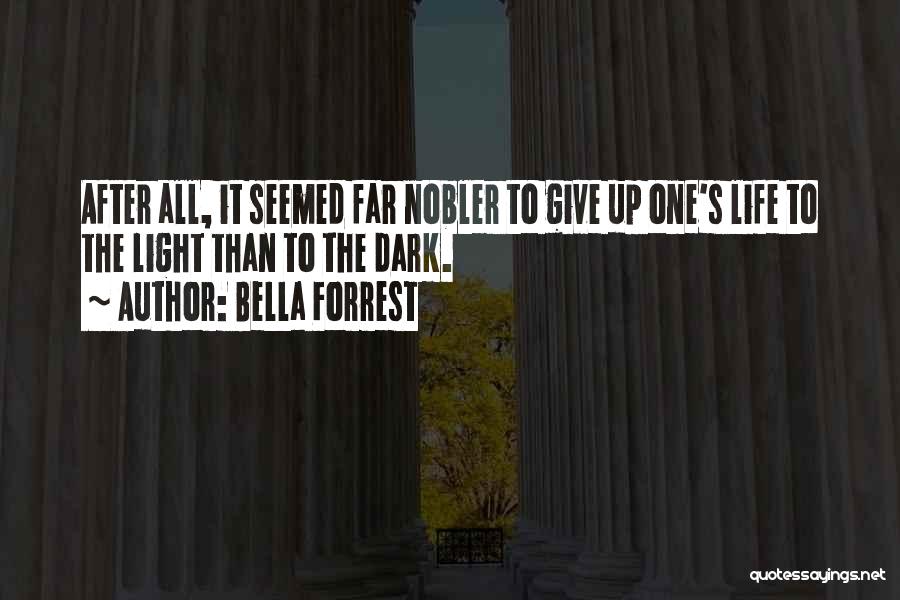 Bella Forrest Quotes: After All, It Seemed Far Nobler To Give Up One's Life To The Light Than To The Dark.