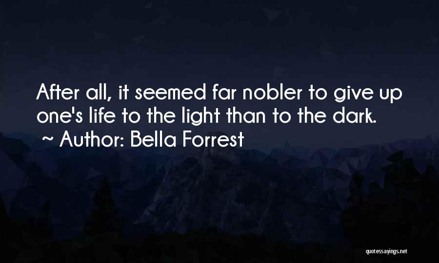 Bella Forrest Quotes: After All, It Seemed Far Nobler To Give Up One's Life To The Light Than To The Dark.