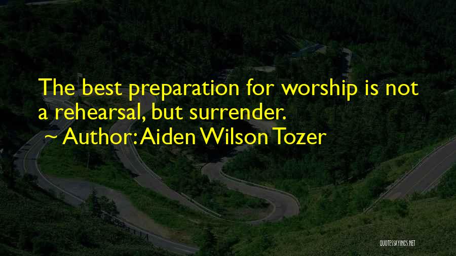 Aiden Wilson Tozer Quotes: The Best Preparation For Worship Is Not A Rehearsal, But Surrender.