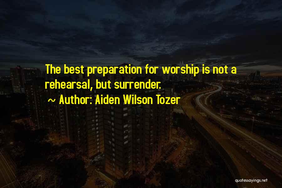 Aiden Wilson Tozer Quotes: The Best Preparation For Worship Is Not A Rehearsal, But Surrender.