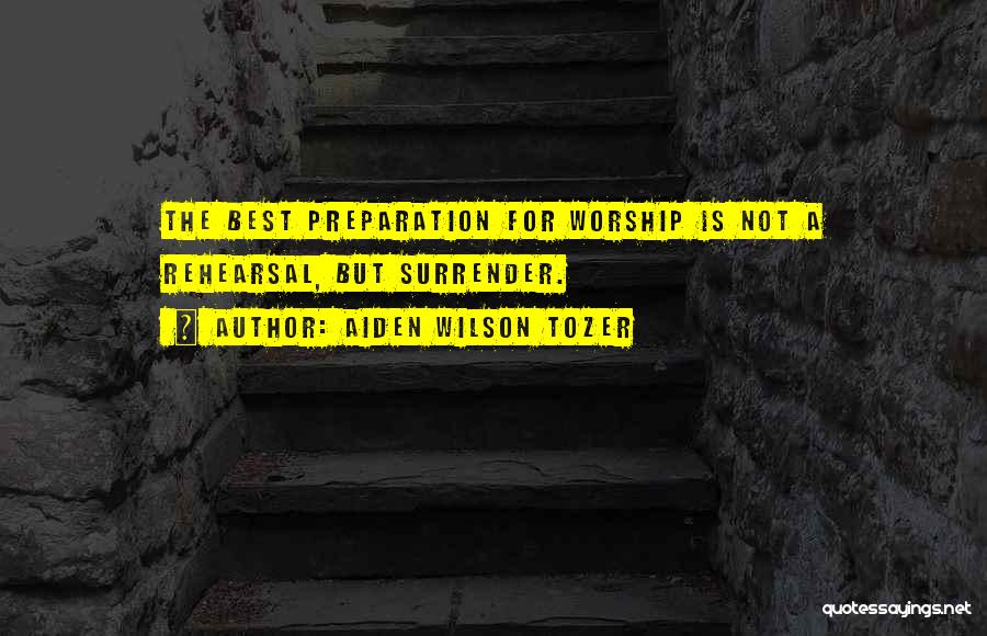Aiden Wilson Tozer Quotes: The Best Preparation For Worship Is Not A Rehearsal, But Surrender.