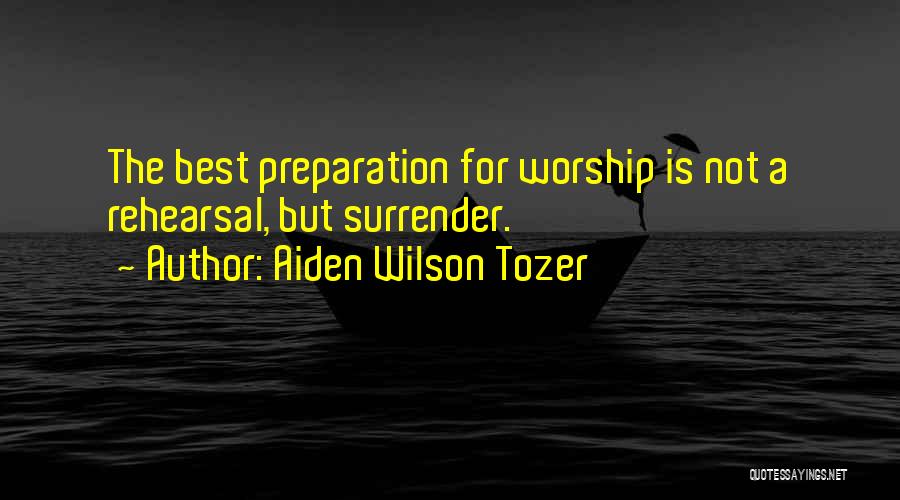 Aiden Wilson Tozer Quotes: The Best Preparation For Worship Is Not A Rehearsal, But Surrender.