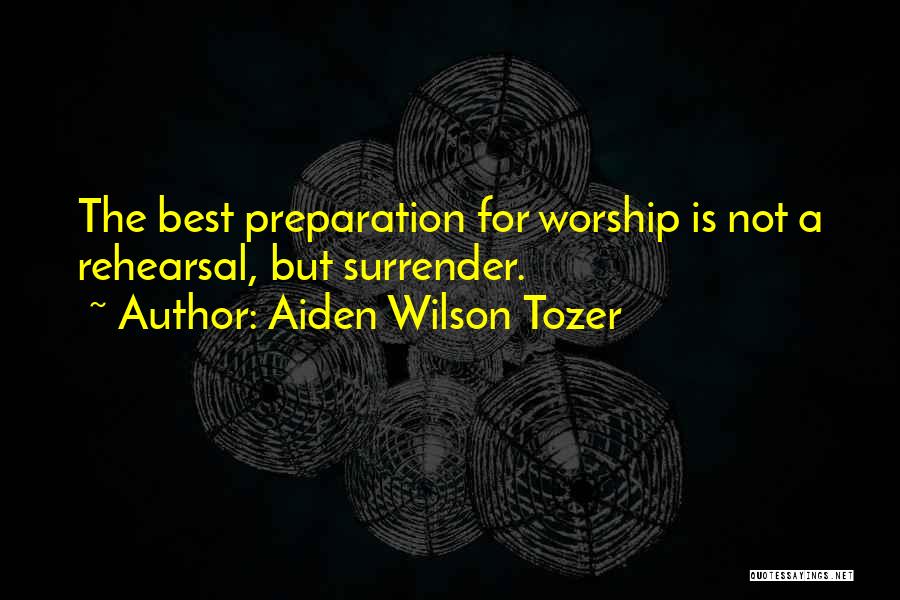 Aiden Wilson Tozer Quotes: The Best Preparation For Worship Is Not A Rehearsal, But Surrender.