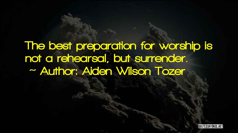 Aiden Wilson Tozer Quotes: The Best Preparation For Worship Is Not A Rehearsal, But Surrender.