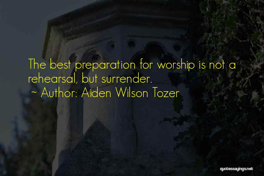Aiden Wilson Tozer Quotes: The Best Preparation For Worship Is Not A Rehearsal, But Surrender.