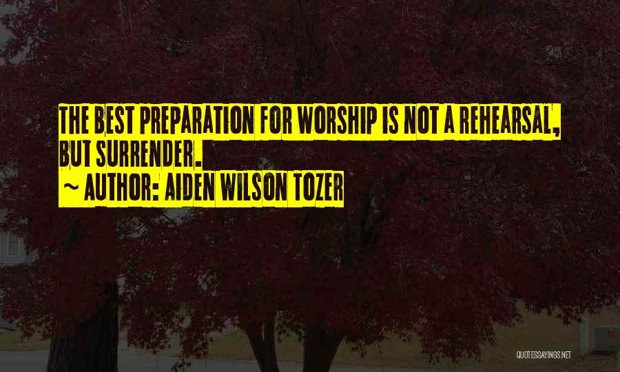 Aiden Wilson Tozer Quotes: The Best Preparation For Worship Is Not A Rehearsal, But Surrender.