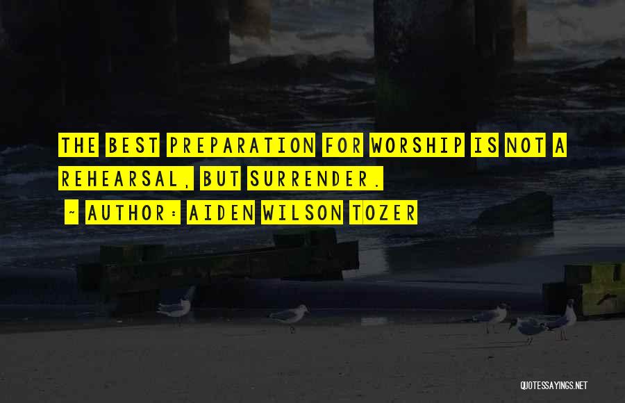 Aiden Wilson Tozer Quotes: The Best Preparation For Worship Is Not A Rehearsal, But Surrender.