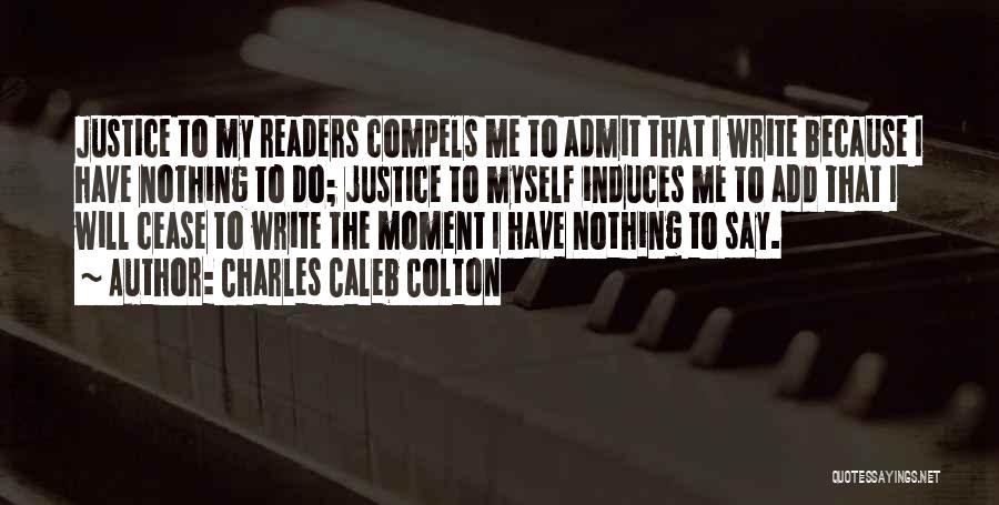 Charles Caleb Colton Quotes: Justice To My Readers Compels Me To Admit That I Write Because I Have Nothing To Do; Justice To Myself