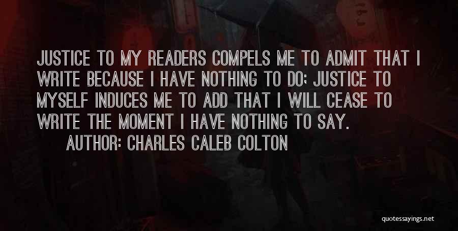 Charles Caleb Colton Quotes: Justice To My Readers Compels Me To Admit That I Write Because I Have Nothing To Do; Justice To Myself