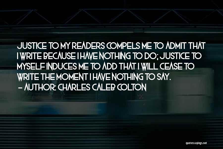 Charles Caleb Colton Quotes: Justice To My Readers Compels Me To Admit That I Write Because I Have Nothing To Do; Justice To Myself